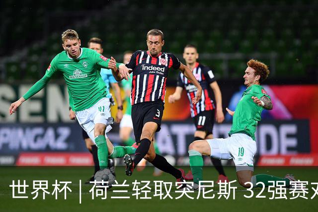 世界杯 | 荷兰轻取突尼斯 32强赛对阵摩洛哥