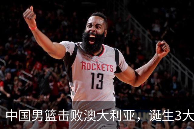 中国男篮击败澳大利亚，诞生3大不可思议，王俊杰4项数据全队最高
