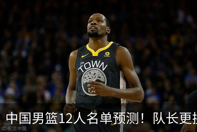 中国男篮12人名单预测！队长更换，杨瀚森王俊杰首发，赛程出炉