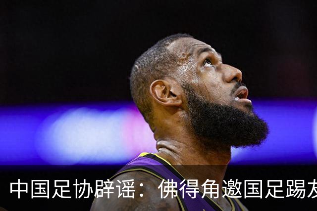 中国足协辟谣：佛得角邀国足踢友谊赛被婉拒为不实信息