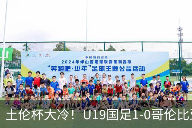 土伦杯大冷！U19国足1-0哥伦比亚，3场2胜小组头名，有望争冠
