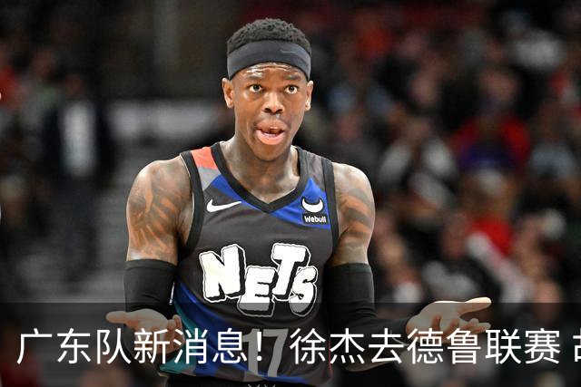 广东队新消息！徐杰去德鲁联赛 胡明轩恢复良好 杜润旺痛失顶薪合同