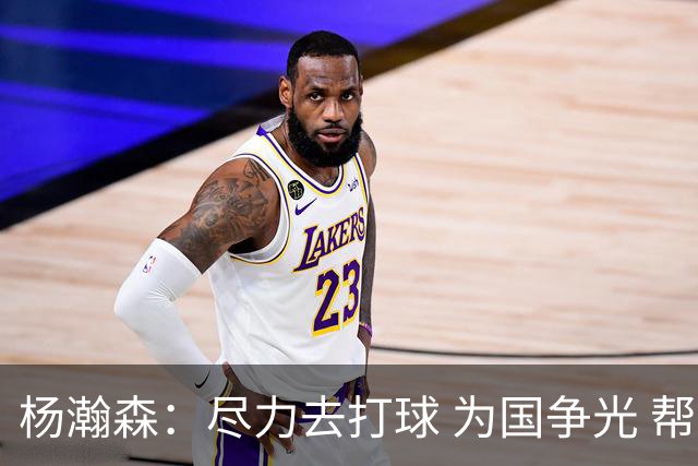杨瀚森：尽力去打球 为国争光 帮助中国男篮进奥运会是我的目标