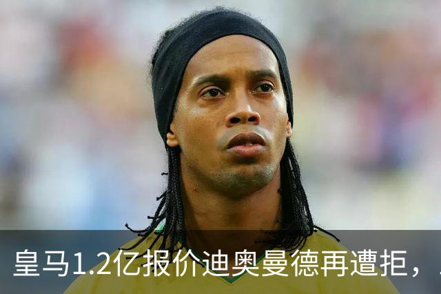 皇马1.2亿报价迪奥曼德再遭拒，三方仍相信交易将成