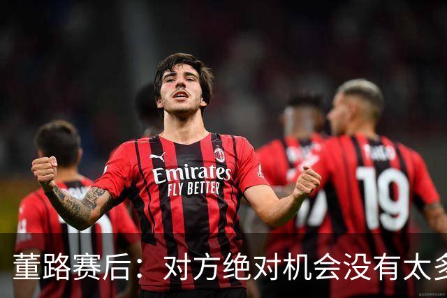 董路赛后：对方绝对机会没有太多，一个我们后卫滑倒，一个是远射