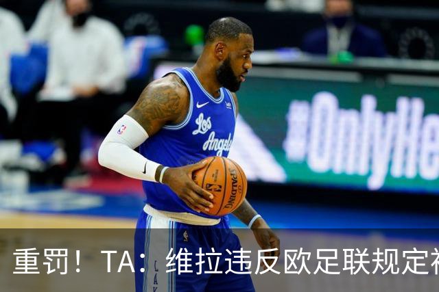 重罚！TA：维拉违反欧足联规定被罚2250万欧，但只需先付750万欧