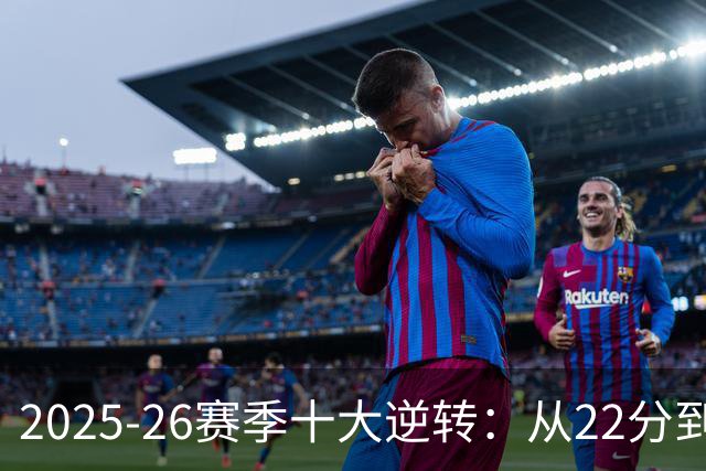 2025-26赛季十大逆转：从22分到29分&什么叫垃圾时间？不存在的！