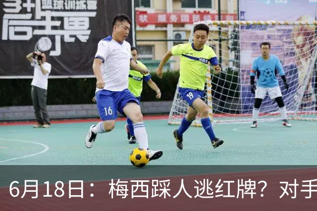 6月18日：梅西踩人逃红牌？对手主帅一句话令人闭嘴，他让比赛变得太轻松
