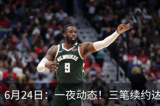 6月24日：一夜动态！三笔续约达成，湖人框定新目标，骑士又一人可交易