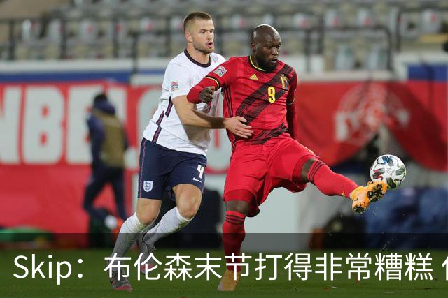 Skip：布伦森末节打得非常糟糕 但他完成了今晚最致命的一投